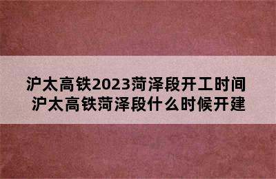 沪太高铁2023菏泽段开工时间 沪太高铁菏泽段什么时候开建